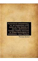 A Practical Commentary, Or, an Exposition with Notes on the Epistle of James; Delivered in Sunday Weekly Lectures at Stoke-Newington in Middlesex, Near London