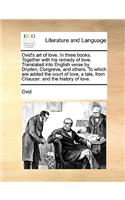 Ovid's Art of Love. in Three Books. Together with His Remedy of Love. Translated Into English Verse by Dryden, Congreve, and Others. to Which Are Added the Court of Love, a Tale, from Chaucer: And the History of Love.