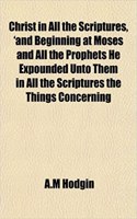 Christ in All the Scriptures, 'And Beginning at Moses and All the Prophets He Expounded Unto Them in All the Scriptures the Things Concerning