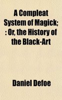 A Compleat System of Magick;: Or, the History of the Black-Art