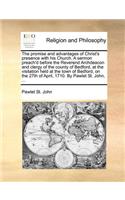 The Promise and Advantages of Christ's Presence with His Church. a Sermon Preach'd Before the Reverend Archdeacon and Clergy of the County of Bedford, at the Visitation Held at the Town of Bedford, on the 27th of April, 1710. by Pawlet St. John, ..