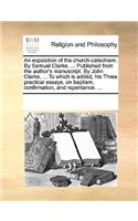 An Exposition of the Church-Catechism. by Samuel Clarke, ... Published from the Author's Manuscript. by John Clarke, ... to Which Is Added, His Three Practical Essays, on Baptism, Confirmation, and Repentance. ...: (English)