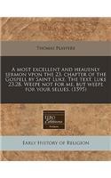 A Most Excellent and Heauenly Sermon Vpon the 23. Chapter of the Gospell by Saint Luke. the Text. Luke 23.28. Weepe Not for Me, But Weepe for Your Selues. (1595): (English)