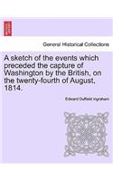 A Sketch of the Events Which Preceded the Capture of Washington by the British, on the Twenty-Fourth of August, 1814.