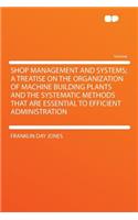 Shop Management and Systems; A Treatise on the Organization of Machine Building Plants and the Systematic Methods That Are Essential to Efficient Administration