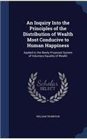 An Inquiry Into the Principles of the Distribution of Wealth Most Conducive to Human Happiness: Applied to the Newly Proposed System of Voluntary Equality of Wealth