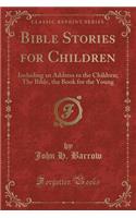 Bible Stories for Children: Including an Address to the Children; The Bible, the Book for the Young (Classic Reprint)