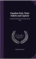 Familiar Fish, Their Habits and Capture: A Practical Book on Fresh-Water Game Fish
