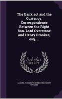 The Bank act and the Currency. Correspondence Between the Right hon. Lord Overstone and Henry Brookes, esq. ...