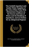 Catskill Aqueduct and Earlier Water Supplies of the City of New York; With Elementary Chapters on the Source and Uses of Water and the Building of Aqueducts, and an Outline for an Allegorical Pageant