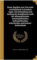 Unser familien-arzt. Ein noth- und hilfsbuch in kranken tagen. Die behandlung und heilung der krankheiten nach der allöopathischen, homöopathischen, hydropathischen, eclectischen und kräuter-heilmethode