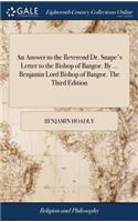 An Answer to the Reverend Dr. Snape's Letter to the Bishop of Bangor. by ... Benjamin Lord Bishop of Bangor. the Third Edition