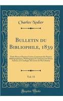 Bulletin Du Bibliophile, 1839, Vol. 11: Petite Revue d'Anciens Livres; Contenant Des Notices Bibliographiques, Philologiques Et Littéraires de Divers Auteurs, Un Catalogue Des Livres de Ma