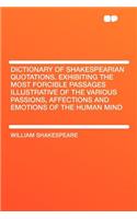 Dictionary of Shakespearian Quotations. Exhibiting the Most Forcible Passages Illustrative of the Various Passions, Affections and Emotions of the Hum