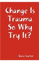 Change is Trauma So Why Try It?