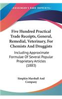 Five Hundred Practical Trade Receipts, General, Remedial, Veterinary, For Chemists And Druggists: Including Approximate Formulae Of Several Popular Proprietary Articles (1883)