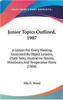 Junior Topics Outlined, 1907: A Lesson For Every Meeting, Illustrated By Object Lessons, Chalk Talks, Illustrative Stories, Missionary And Temperance Plans (1906)