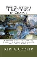 Five Questions That Put You in Charge: A Simple Problem Solving Guide to Creating Balance in a Busy World