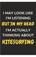 I May Look Like I'm Listening But In My Head I'm Actually Thinking About Kitesurfing: Kitesurfing Journal Notebook to Write Down Things, Take Notes, Record Plans or Keep Track of Habits (6" x 9" - 120 Pages)
