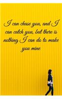 I can chase you, and I can catch you, but there is nothing I can do to make you mine