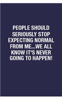 People Should Seriously Stop Expecting Normal From Me...we All Know It's Never Going To Happen!