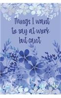 Things I Want To Say At Work But Can't: Notebook - Funny Workplace Humor Meeting Notes Joke Quote Blue Floral Journal for Business Women, Working Professionals & Corporate Workers. Blank L