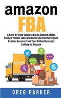 Amazon FBA: A Step-By-Step Guide to be an Amazon Seller, Launch Private Label Products and Earn Six-Figure Passive Income From Your Online Business Selling on A