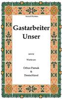 Gastarbeiter Unser.: Sowie Worte an Orhan Pamuk & Deutschland