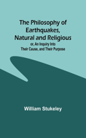 Philosophy of Earthquakes, Natural and Religious; or, An Inquiry Into Their Cause, and Their Purpose