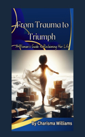 From Trauma To Triumph: A Woman's Guide To Rebuilding Her Life