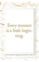 Every moment is a fresh beginning.