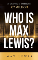 Who is Max Lewis?: 37 Chapters &#8734; 37 Lessons &#8734; $37 Million