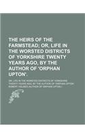 The Heirs of the Farmstead; Or, Life in the Worsted Districts of Yorkshire Twenty Years Ago, by the Author of 'Orphan Upton' Or, Life in the Worsted D