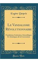 Le Vandalisme RÃ©volutionnaire: Fondations LittÃ©raires, Scientifiques Et Artistiques de la Convention (Classic Reprint)