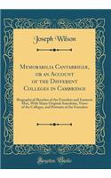 Memorabilia Cantabrigiï¿½, or an Account of the Different Colleges in Cambridge: Biographical Sketches of the Founders and Eminent Men, with Many Original Anecdotes, Views of the Colleges, and Portraits of the Founders (Classic Reprint): Biographical Sketches of the Founders and Eminent Men, with Many Original Anecdotes, Views of the Colleges, and Portraits of the Founders (Classic R