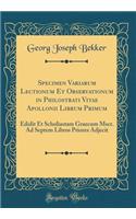 Specimen Variarum Lectionum Et Observationum in Philostrati Vitae Apollonii Librum Primum: Edidit Et Scholiastam Graecum Mscr. Ad Septem Libros Priores Adjecit (Classic Reprint)