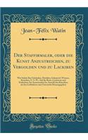 Der Staffirmaler, oder die Kunst Anzustreichen, zu Vergolden und zu Lackiren: Wie Solche Bey Gebauden, Meublen, Galanterie-Waaren, Kutschen, U. S. W.; Auf die Beste, Leichteste und Einfachste Art Anzuwenden Ist, Sowohl den Kunstlern als den Liebhab