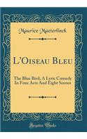 L'Oiseau Bleu: The Blue Bird; A Lyric Comedy in Four Acts and Eight Scenes (Classic Reprint)