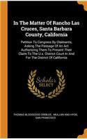 In The Matter Of Rancho Las Cruces, Santa Barbara County, California: Petition To Congress By Claimants, Asking The Passage Of An Act Authorizing Them To Present Their Claim To The U.s. District Court In And For The Di