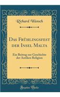 Das Frï¿½hlingsfest Der Insel Malta: Ein Beitrag Zur Geschichte Der Antiken Religion (Classic Reprint): Ein Beitrag Zur Geschichte Der Antiken Religion (Classic Reprint)