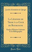 La Légende de Troie à la Cour de Bourgogne: Études d'Histoire Littéraire Et de Bibliographie (Classic Reprint)