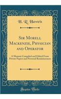Sir Morell Mackenzie, Physician and Operator: A Memoir Compiled and Edited from Private Papers and Personal Reminiscences (Classic Reprint)