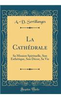 La Cathï¿½drale: Sa Mission Spirituelle, Son Esthï¿½tique, Son Dï¿½cor, Sa Vie (Classic Reprint)