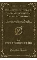 Die Letten in Kurland, Oder, Vertheidigung Meines Vaterlandes: Gegen Die Angriffe Von G. Merkel in Dessen Letten Kurlands Edlen Gewidmet (Classic Reprint)