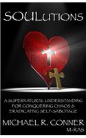 Soulutions: A Supernatural Understanding for Conquering Chaos & Eradicating Self-Sabotage