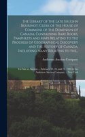 Library of the Late Sir John Bourinot, Clerk of the House of Commons of the Dominion of Canada, Containing Rare Books, Pamphlets and Maps Relating to the Progress of Geographical Discovery and the History of Canada, Including Many Relating to The..