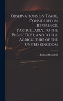 Observations on Trade, Considered in Reference, Particularly, to the Public Debt, and to the Agriculture of the United Kingdom