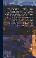 Life and Campaigns of Napoleon Bonaparte, Giving an Account of all his Engagements, From the Siege of Toulon to the Battle of Waterloo