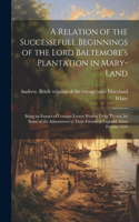 A Relation of the Successefull Beginnings of the Lord Baltemore's Plantation in Mary-land; Being an Extract of Certaine Letters Written From Thence, by Some of the Aduenturers to Their Friends in England. Anno Domini 1634