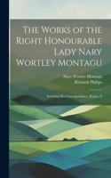 Works of the Right Honourable Lady Nary Wortley Montagu: Including her Correspondence, Poems, A